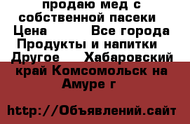 продаю мед с собственной пасеки › Цена ­ 250 - Все города Продукты и напитки » Другое   . Хабаровский край,Комсомольск-на-Амуре г.